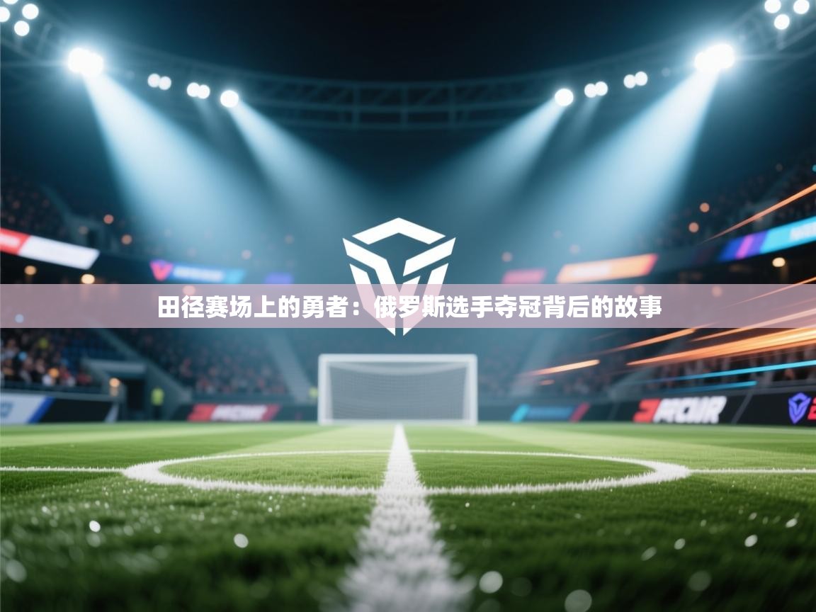 田径赛场上的勇者：俄罗斯选手夺冠背后的故事  第2张